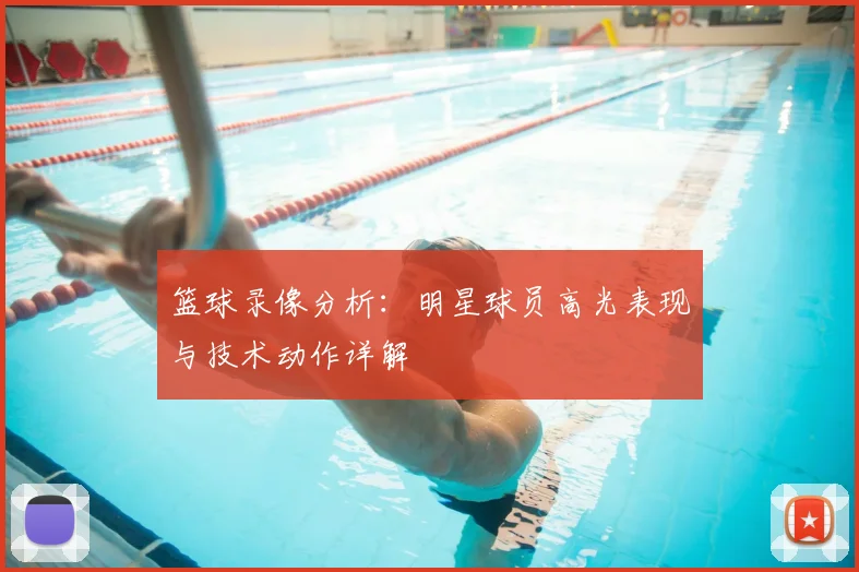 篮球录像分析：明星球员高光表现与技术动作详解