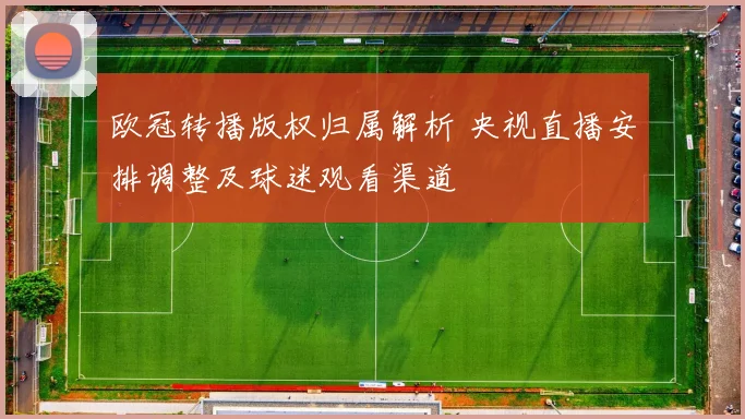 欧冠转播版权归属解析 央视直播安排调整及球迷观看渠道