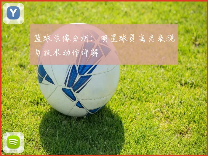 篮球录像分析：明星球员高光表现与技术动作详解