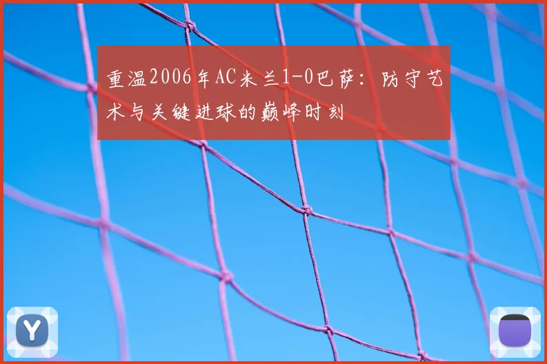 重温2006年AC米兰1-0巴萨：防守艺术与关键进球的巅峰时刻