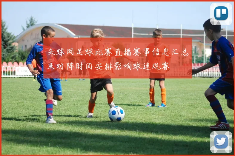 来球网足球比赛直播赛事信息汇总及对阵时间安排影响球迷观赛