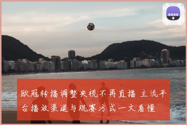 欧冠转播调整央视不再直播 主流平台播放渠道与观赛方式一文看懂