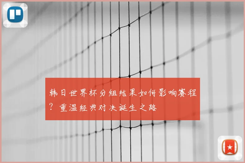 韩日世界杯分组结果如何影响赛程？重温经典对决诞生之路
