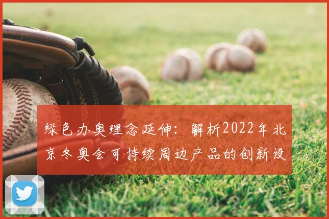 绿色办奥理念延伸:解析2022年北京冬奥会可持续周边产品的创新设计