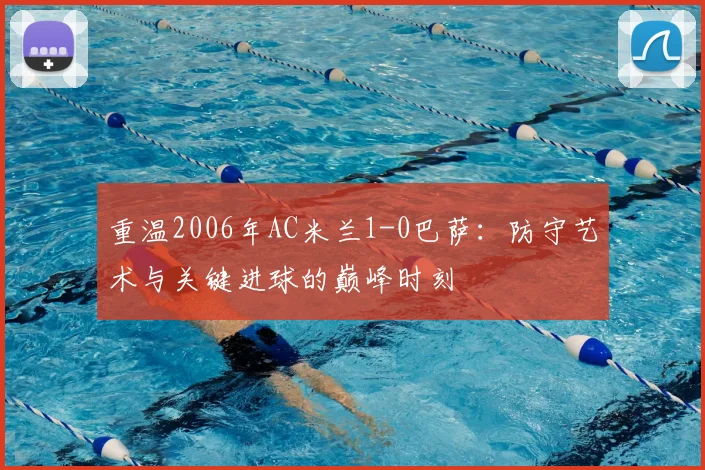 重温2006年AC米兰1-0巴萨：防守艺术与关键进球的巅峰时刻