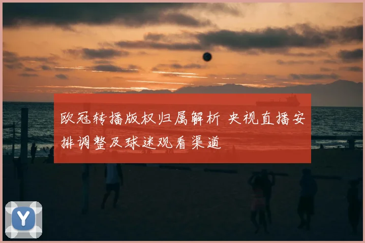 欧冠转播版权归属解析 央视直播安排调整及球迷观看渠道