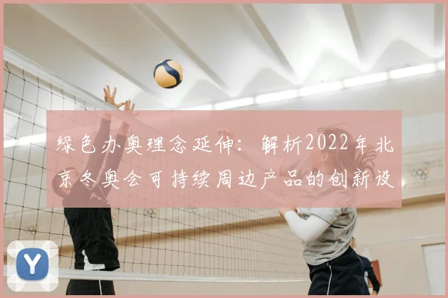 绿色办奥理念延伸:解析2022年北京冬奥会可持续周边产品的创新设计