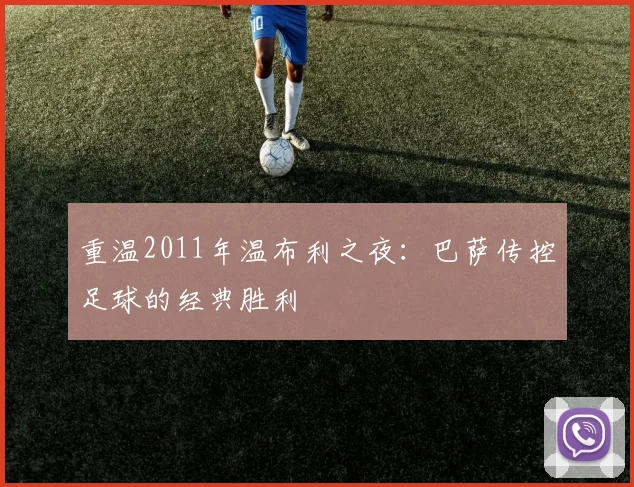 重温2011年温布利之夜：巴萨传控足球的经典胜利