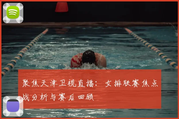 聚焦天津卫视直播：女排联赛焦点战分析与赛后回顾